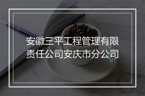 安徽三平工程管理有限责任公司安庆市分公司