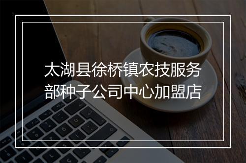 太湖县徐桥镇农技服务部种子公司中心加盟店