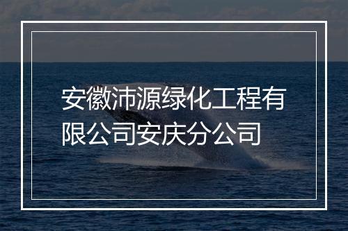 安徽沛源绿化工程有限公司安庆分公司
