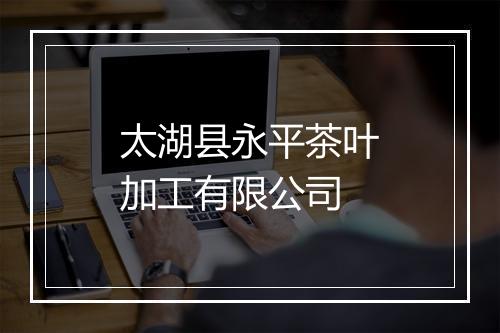 太湖县永平茶叶加工有限公司