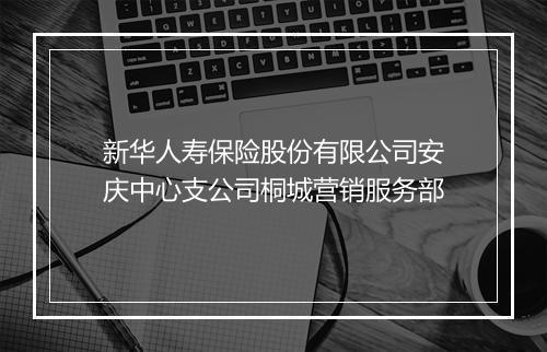 新华人寿保险股份有限公司安庆中心支公司桐城营销服务部