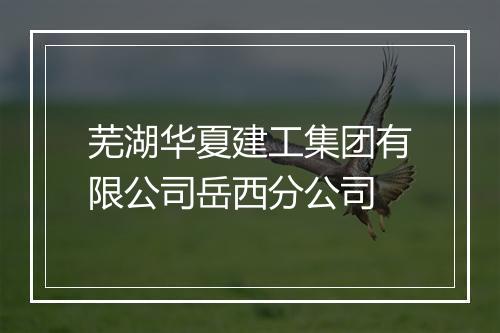 芜湖华夏建工集团有限公司岳西分公司