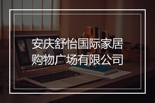 安庆舒怡国际家居购物广场有限公司