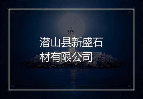 潜山县新盛石材有限公司