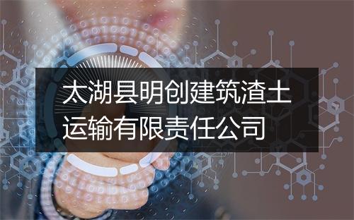 太湖县明创建筑渣土运输有限责任公司