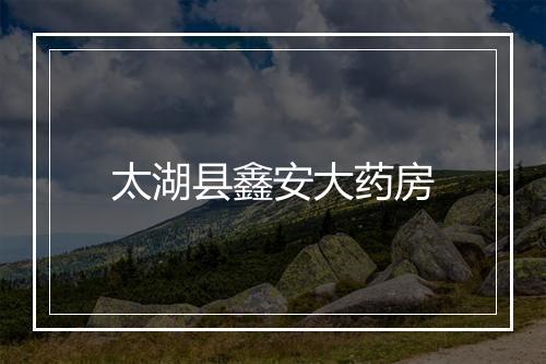 太湖县鑫安大药房
