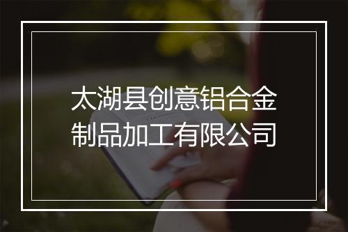 太湖县创意铝合金制品加工有限公司