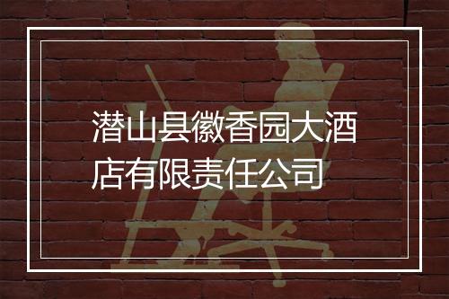 潜山县徽香园大酒店有限责任公司