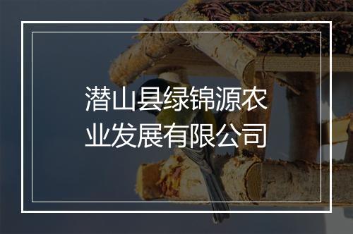 潜山县绿锦源农业发展有限公司