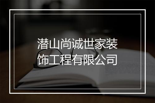 潜山尚诚世家装饰工程有限公司
