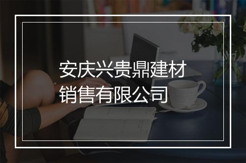 安庆兴贵鼎建材销售有限公司
