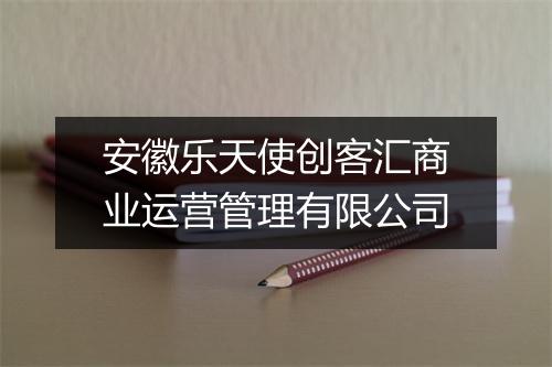 安徽乐天使创客汇商业运营管理有限公司