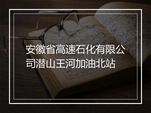 安徽省高速石化有限公司潜山王河加油北站