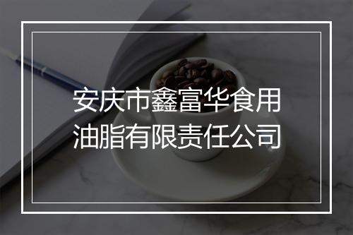 安庆市鑫富华食用油脂有限责任公司