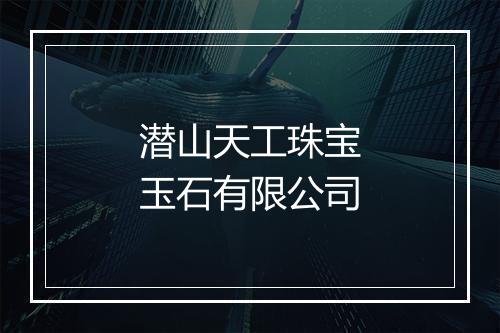 潜山天工珠宝玉石有限公司