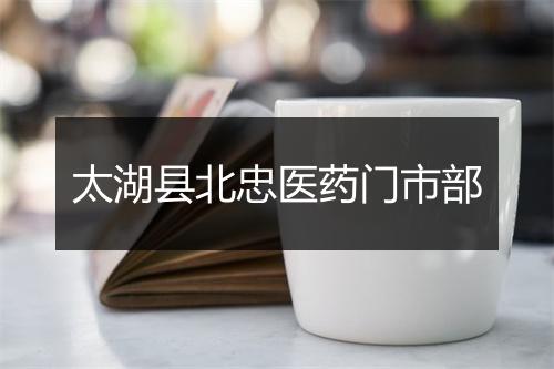 太湖县北忠医药门市部