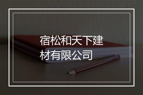 宿松和天下建材有限公司