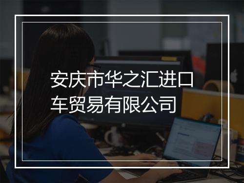 安庆市华之汇进口车贸易有限公司