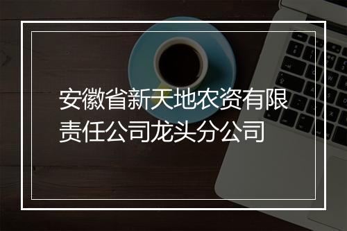 安徽省新天地农资有限责任公司龙头分公司