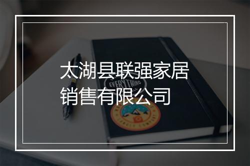 太湖县联强家居销售有限公司