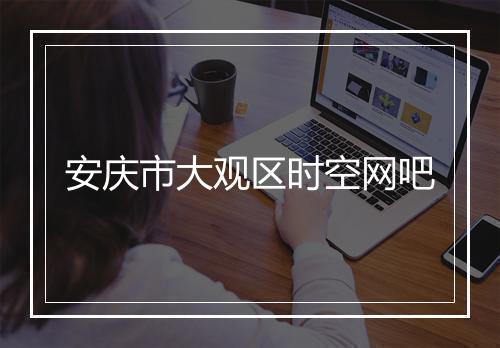 安庆市大观区时空网吧