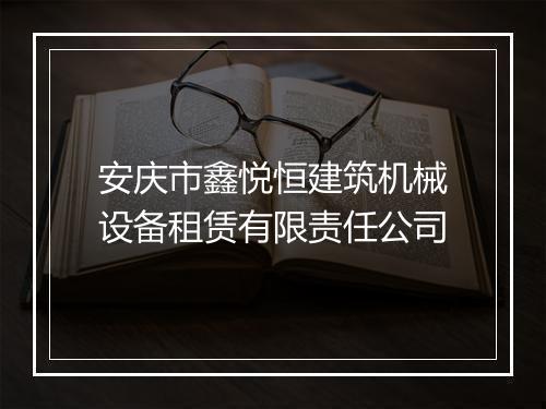 安庆市鑫悦恒建筑机械设备租赁有限责任公司