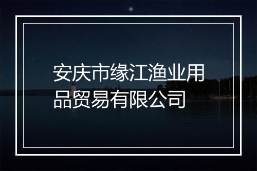 安庆市缘江渔业用品贸易有限公司