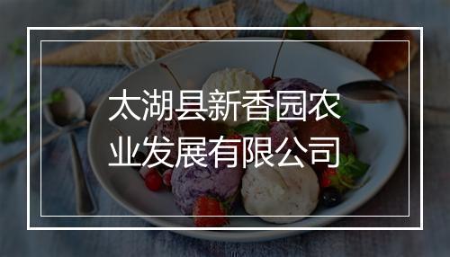 太湖县新香园农业发展有限公司