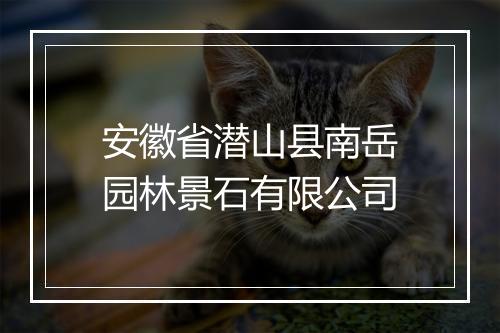 安徽省潜山县南岳园林景石有限公司