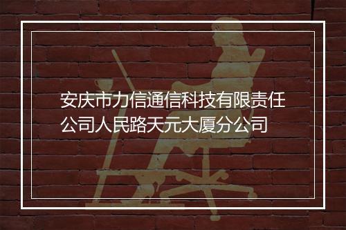 安庆市力信通信科技有限责任公司人民路天元大厦分公司