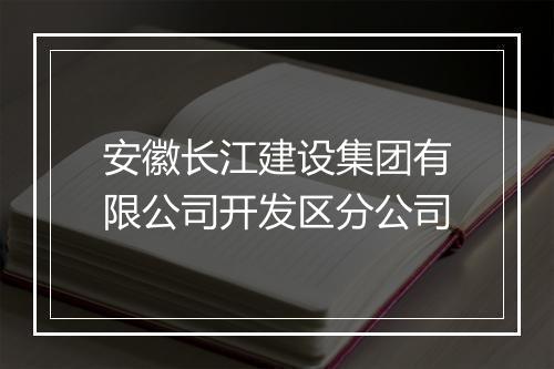 安徽长江建设集团有限公司开发区分公司