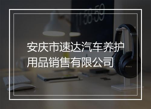 安庆市速达汽车养护用品销售有限公司