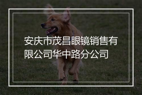 安庆市茂昌眼镜销售有限公司华中路分公司
