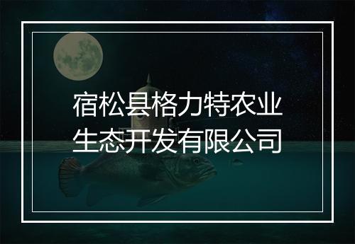 宿松县格力特农业生态开发有限公司