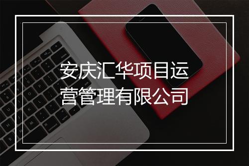 安庆汇华项目运营管理有限公司