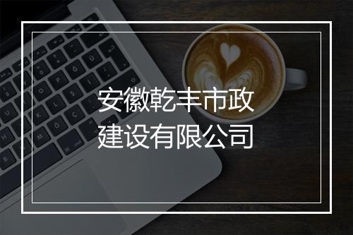 安徽乾丰市政建设有限公司
