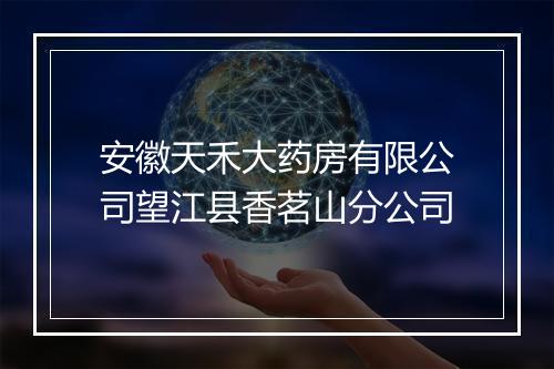 安徽天禾大药房有限公司望江县香茗山分公司