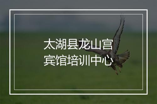 太湖县龙山宫宾馆培训中心