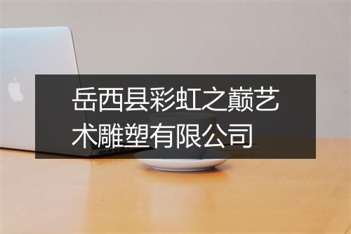 岳西县彩虹之巅艺术雕塑有限公司