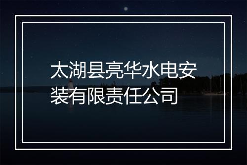 太湖县亮华水电安装有限责任公司