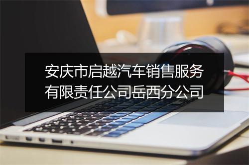 安庆市启越汽车销售服务有限责任公司岳西分公司