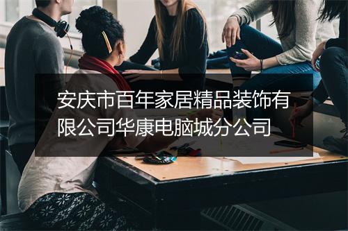 安庆市百年家居精品装饰有限公司华康电脑城分公司