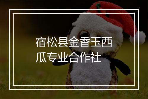 宿松县金香玉西瓜专业合作社