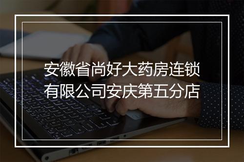 安徽省尚好大药房连锁有限公司安庆第五分店