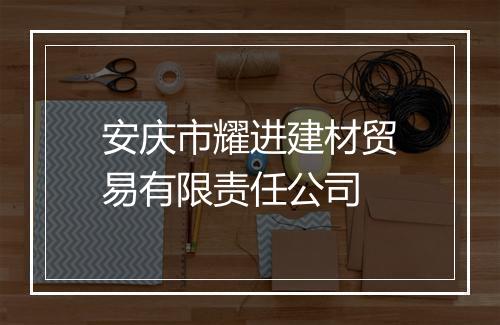安庆市耀进建材贸易有限责任公司