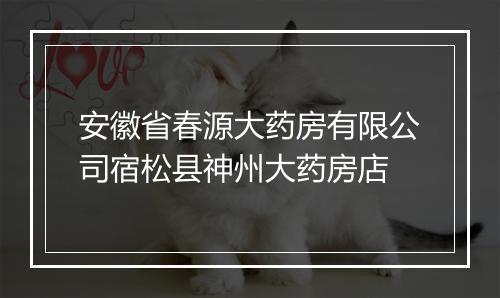 安徽省春源大药房有限公司宿松县神州大药房店