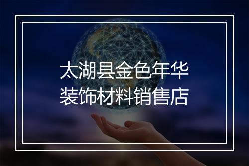 太湖县金色年华装饰材料销售店