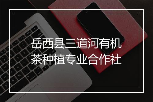 岳西县三道河有机茶种植专业合作社
