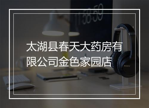 太湖县春天大药房有限公司金色家园店